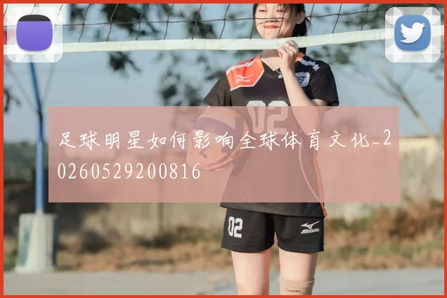 足球明星如何影响全球体育文化_20260529200816