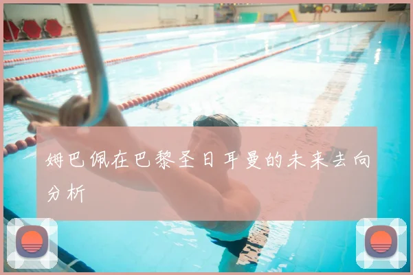 姆巴佩在巴黎圣日耳曼的未来去向分析