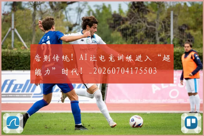 告别传统！AI让电竞训练进入“超能力”时代！_20260704175503