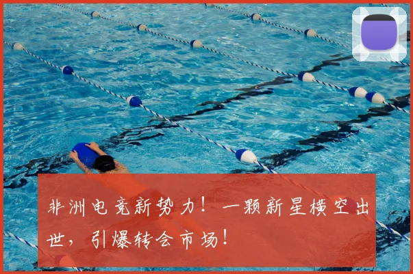 非洲电竞新势力！一颗新星横空出世，引爆转会市场！