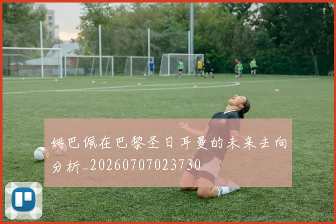 姆巴佩在巴黎圣日耳曼的未来去向分析_20260707023730