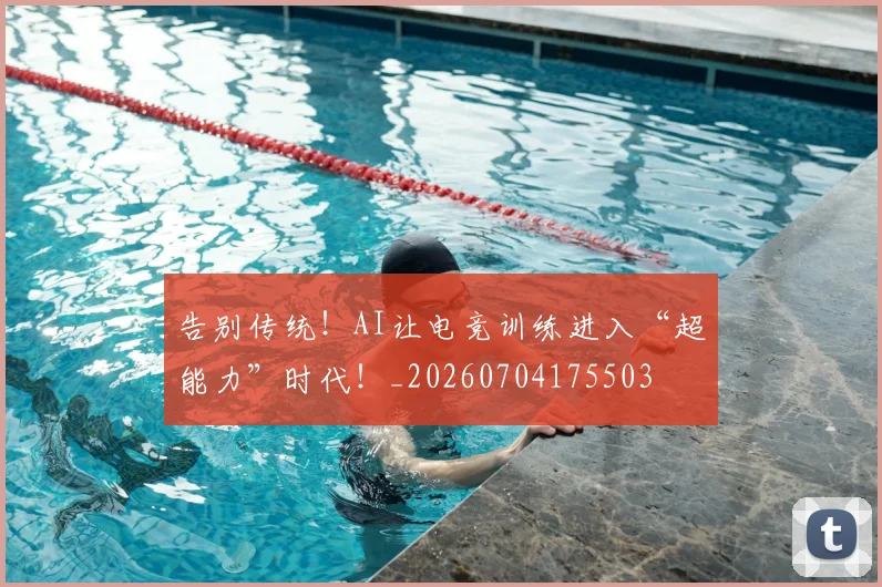 告别传统！AI让电竞训练进入“超能力”时代！_20260704175503