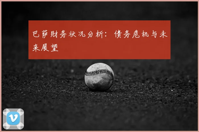 巴萨财务状况分析:债务危机与未来展望