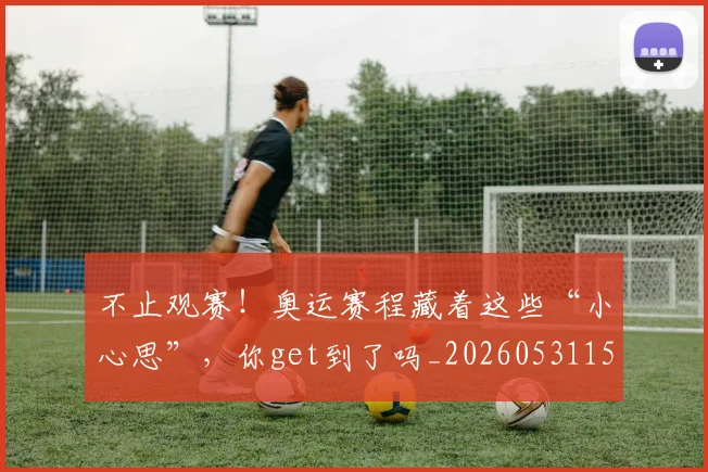 不止观赛!奥运赛程藏着这些“小心思”,你get到了吗_20260531151354