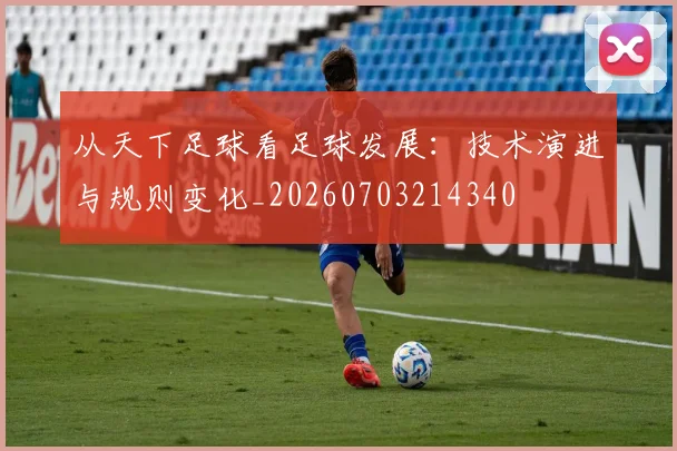 从天下足球看足球发展：技术演进与规则变化_20260703214340