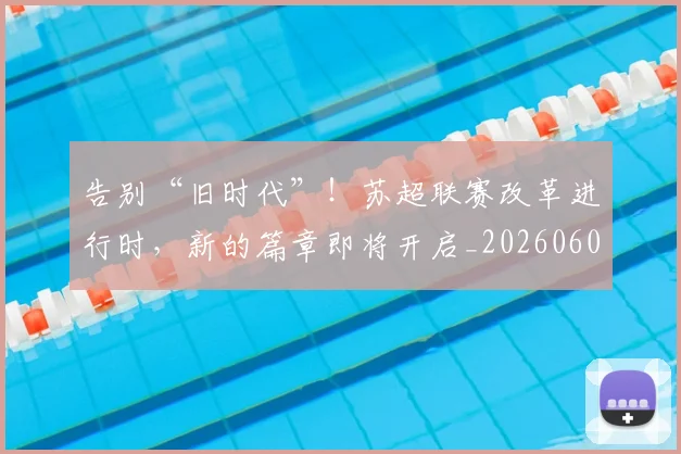 告别“旧时代”！苏超联赛改革进行时，新的篇章即将开启_20260602212842