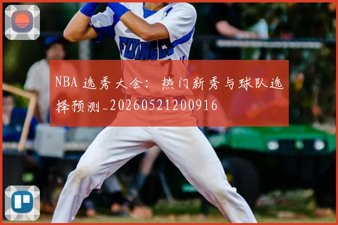 NBA 选秀大会:热门新秀与球队选择预测_20260521200916