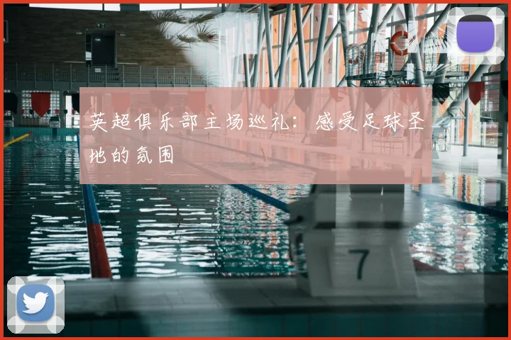 英超俱乐部主场巡礼：感受足球圣地的氛围