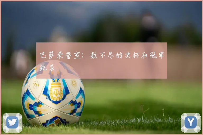 巴萨荣誉室：数不尽的奖杯和冠军纪录