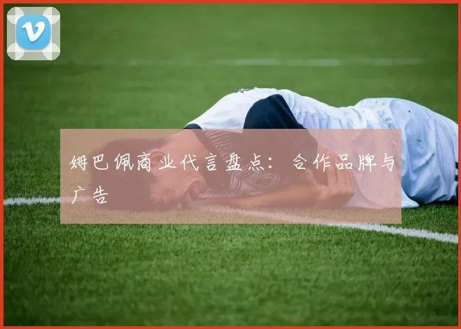 姆巴佩商业代言盘点:合作品牌与广告