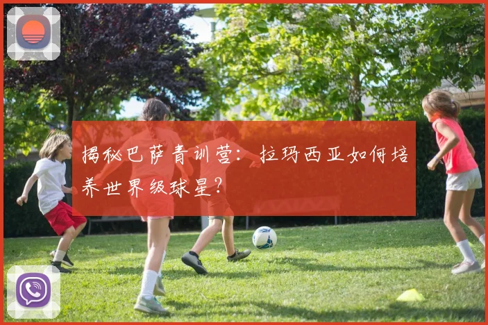 揭秘巴萨青训营：拉玛西亚如何培养世界级球星？