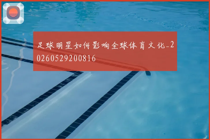 足球明星如何影响全球体育文化_20260529200816