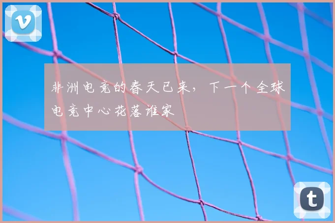 非洲电竞的春天已来，下一个全球电竞中心花落谁家