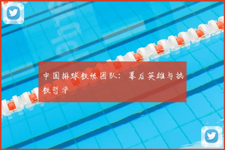 中国排球教练团队:幕后英雄与执教哲学