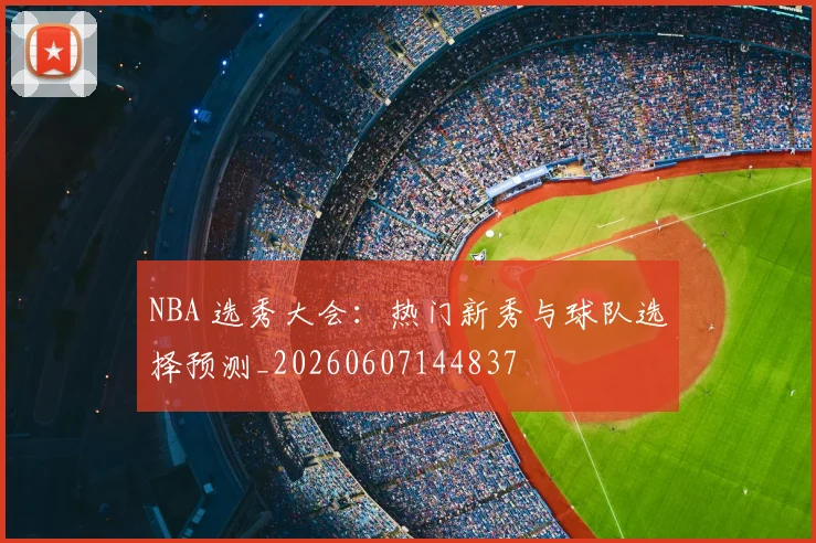 NBA 选秀大会：热门新秀与球队选择预测_20260607144837