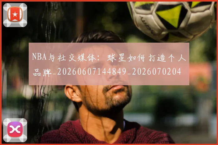 NBA与社交媒体：球星如何打造个人品牌_20260607144849_20260702044904