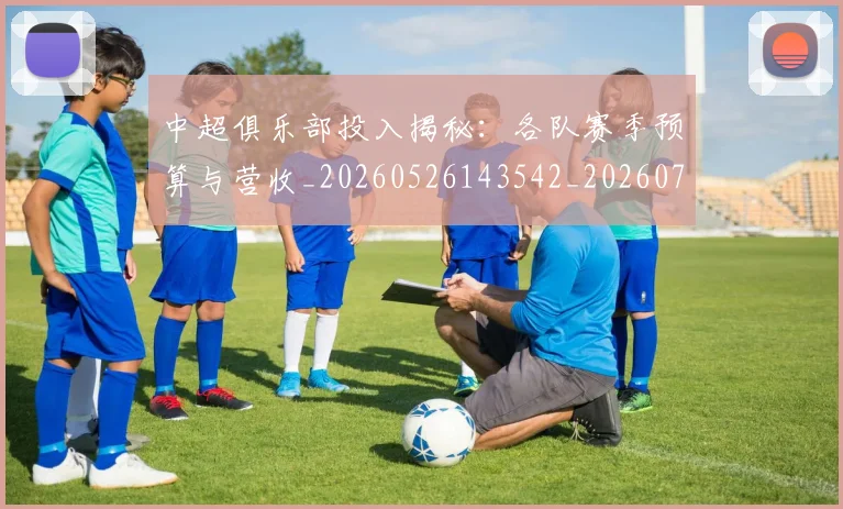 中超俱乐部投入揭秘：各队赛季预算与营收_20260526143542_20260703210604