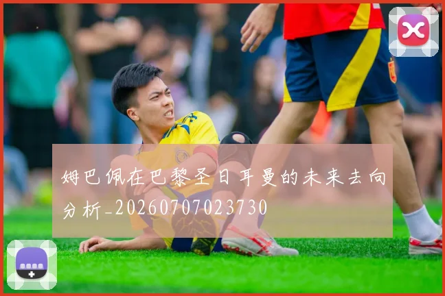 姆巴佩在巴黎圣日耳曼的未来去向分析_20260707023730