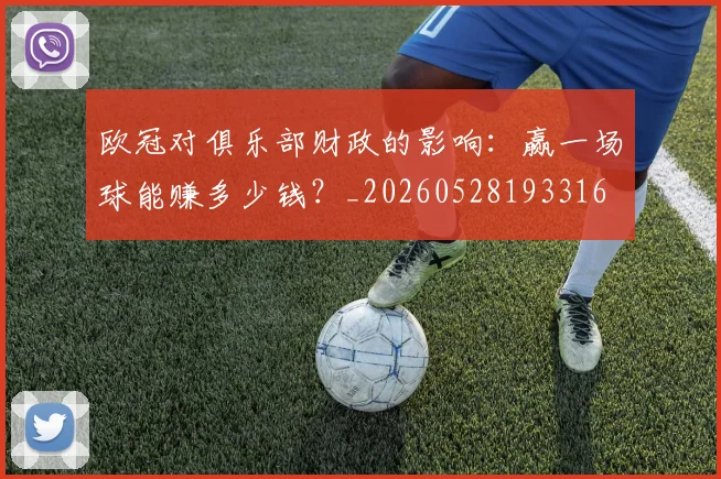 欧冠对俱乐部财政的影响:赢一场球能赚多少钱?_20260528193316