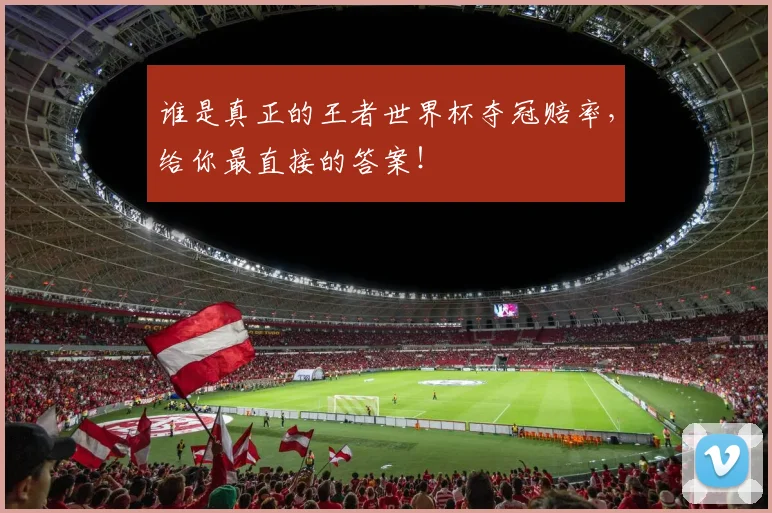 谁是真正的王者世界杯夺冠赔率，给你最直接的答案！