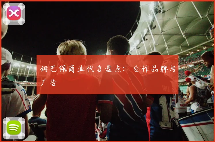 姆巴佩商业代言盘点:合作品牌与广告