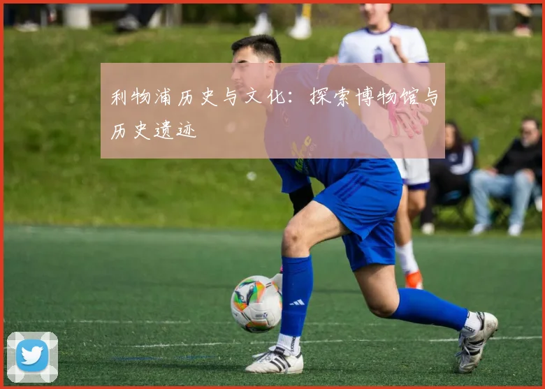 利物浦历史与文化：探索博物馆与历史遗迹