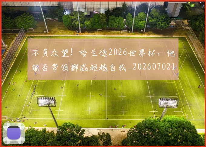 不负众望！哈兰德2026世界杯，他能否带领挪威超越自我_20260702175408