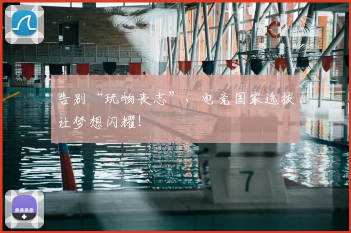 告别“玩物丧志”，电竞国家选拔让梦想闪耀！