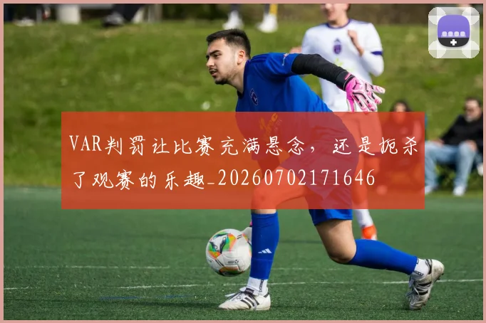 VAR判罚让比赛充满悬念，还是扼杀了观赛的乐趣_20260702171646