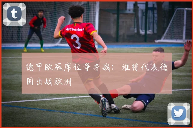 德甲欧冠席位争夺战：谁将代表德国出战欧洲