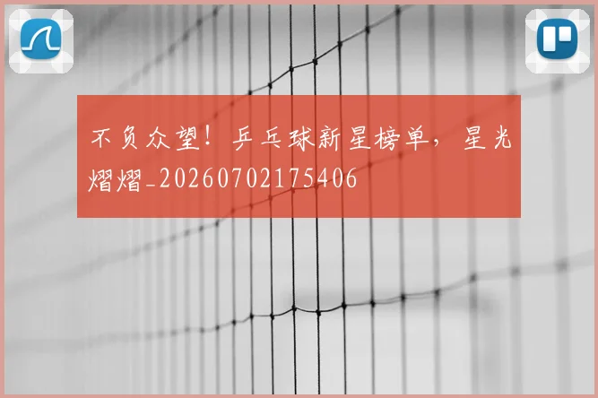 不负众望！乒乓球新星榜单，星光熠熠_20260702175406