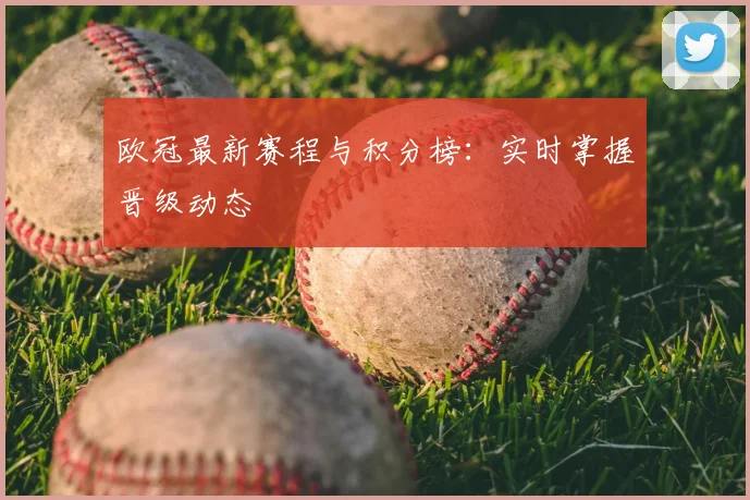 欧冠最新赛程与积分榜：实时掌握晋级动态