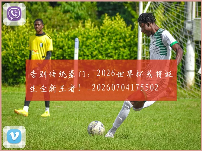 告别传统豪门，2026世界杯或将诞生全新王者！_20260704175502