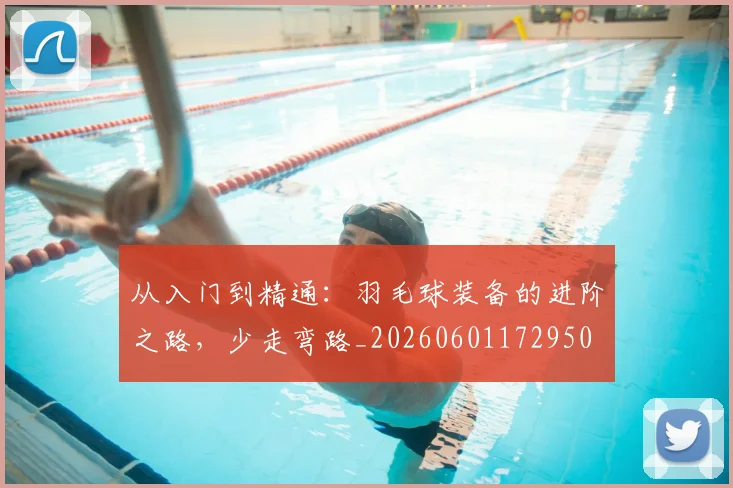 从入门到精通：羽毛球装备的进阶之路，少走弯路_20260601172950