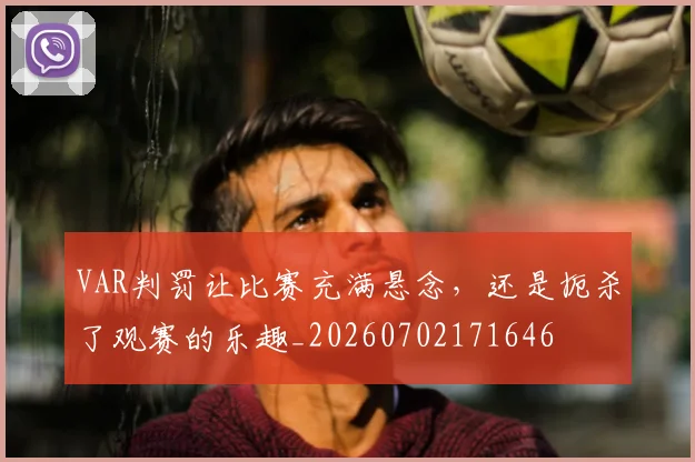 VAR判罚让比赛充满悬念，还是扼杀了观赛的乐趣_20260702171646