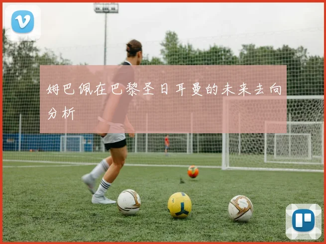 姆巴佩在巴黎圣日耳曼的未来去向分析