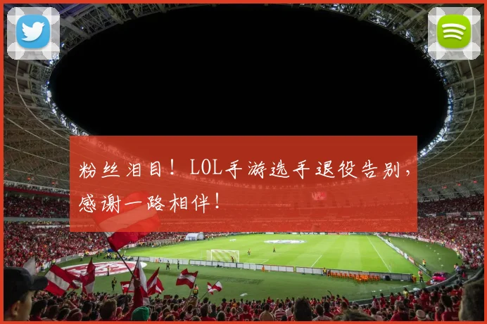 粉丝泪目！LOL手游选手退役告别，感谢一路相伴！
