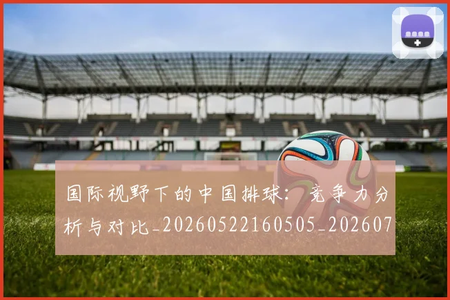 国际视野下的中国排球：竞争力分析与对比_20260522160505_20260707142412