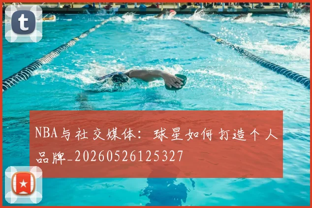 NBA与社交媒体：球星如何打造个人品牌_20260526125327