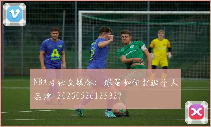 NBA与社交媒体：球星如何打造个人品牌_20260526125327