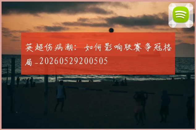 英超伤病潮:如何影响联赛争冠格局_20260529200505
