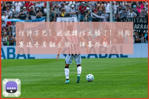 惊掉下巴！这波操作太骚了！洲际赛选手秀翻全场，弹幕炸裂！