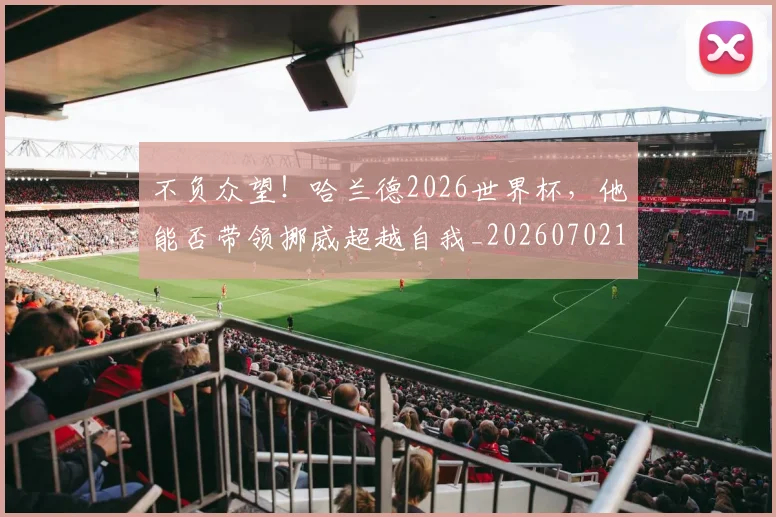 不负众望！哈兰德2026世界杯，他能否带领挪威超越自我_20260702175408