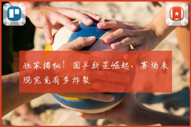 独家揭秘！国乒新星崛起，赛场表现究竟有多炸裂